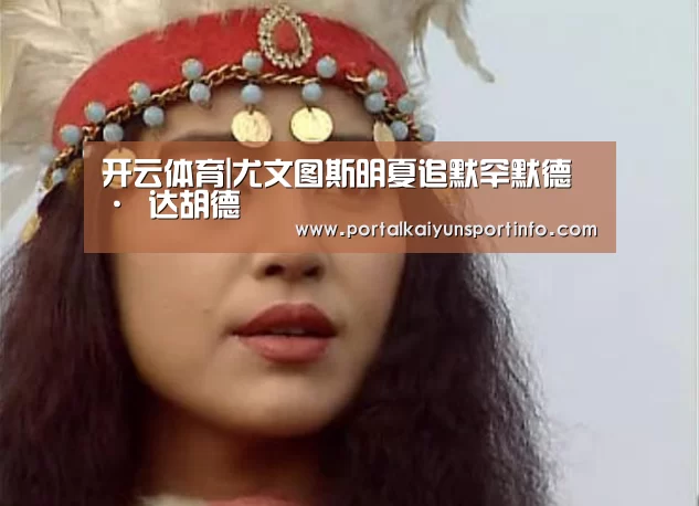 开云体育|尤文图斯明夏追默罕默德 · 达胡德(图1) 开云体育|尤文图斯明夏追默罕默德 · 达胡德(图1)