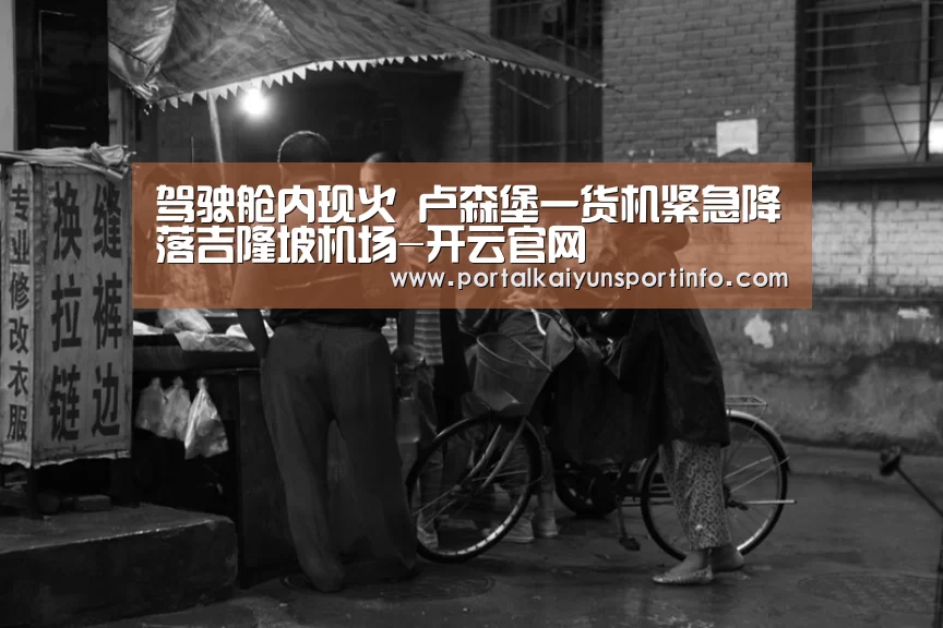 驾驶舱内现火 卢森堡一货机紧急降落吉隆坡机场-开云官网(图1) 开云体育