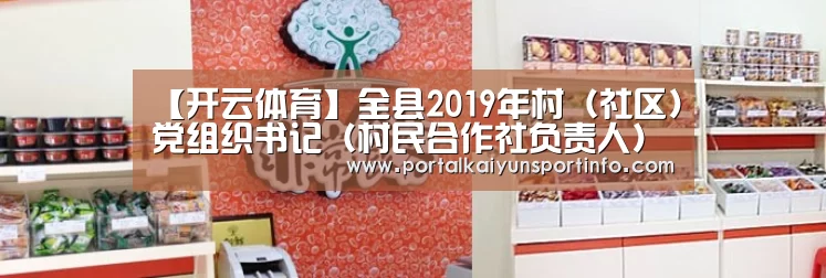 【开云体育】全县2019年村（社区）党组织书记（村民合作社负责人）业务知识暨党员进党校第三期培训班开班(图1)